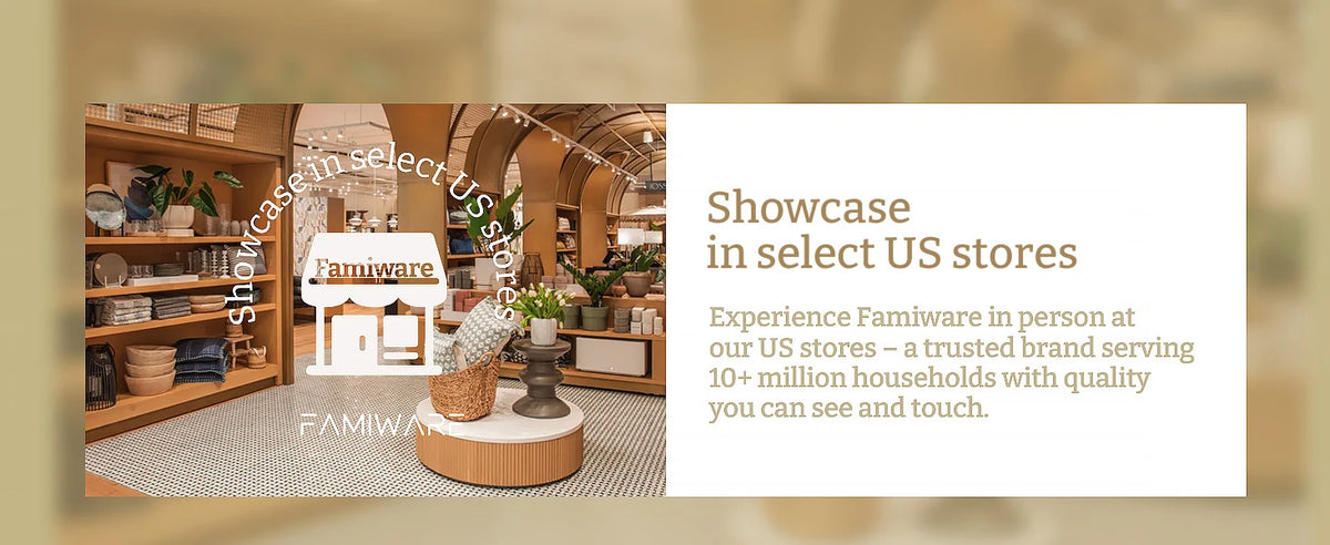 Showcase in select US stores. Experience Famiware in person at our US stores — a trusted brand serving 10+ million households with quality you can see and touch.